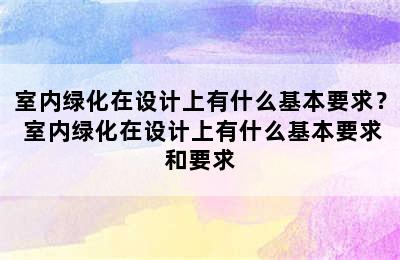 室内绿化在设计上有什么基本要求？ 室内绿化在设计上有什么基本要求和要求